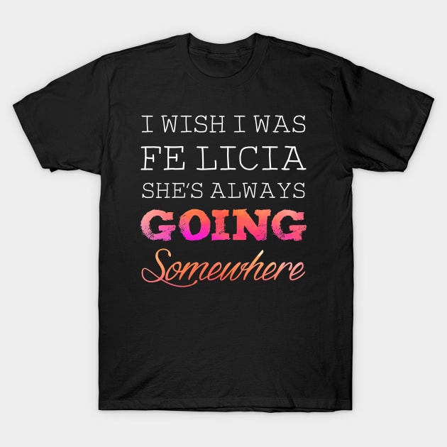 I wish I was felicia she's always going somewhere T-Shirt by captainmood